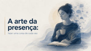 A arte da presença: fazer uma coisa de cada vez